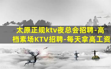 太原正规ktv夜总会招聘-高档素场KTV招聘-每天拿高工资
